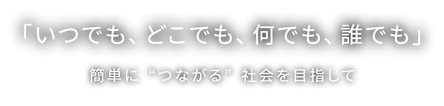 「いつでも、どこでも、何でも、誰でも」 簡単に”つながる”社会を目指して